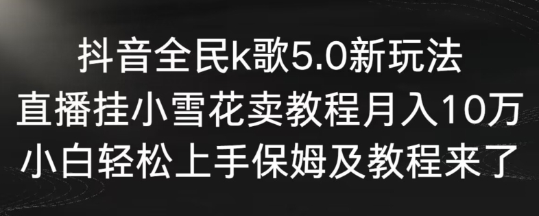 216-20240220-抖音全民k歌5.0新玩法，直播挂小雪花卖教程月入10万，小白轻松上手，保姆及教程来了【揭秘】