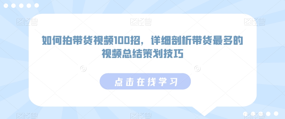 219-20240220-如何拍带货视频100招，详细剖析带货最多的视频总结策划技巧