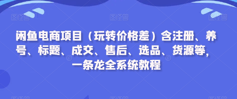 235-20240221-闲鱼电商项目（玩转价格差）含注册、养号、标题、成交、售后、选品、货源等，一条龙全系统教程