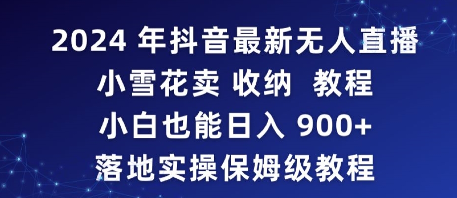 223-20240221-2024年抖音最新无人直播小雪花卖收纳教程，小白也能日入900+落地实操保姆级教程【揭秘】