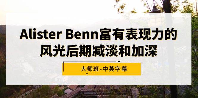 （9033期）Alister Benn富有表现力的风光后期减淡和加深大师班-中英字幕