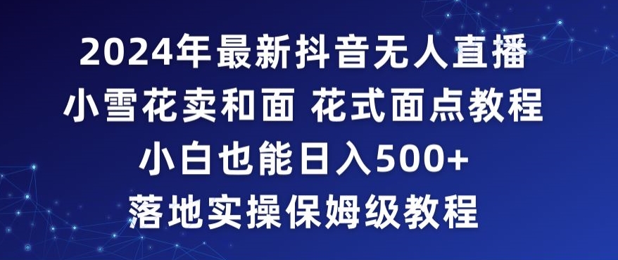 228-20240221-2024年抖音最新无人直播小雪花卖和面、花式面点教程小白也能日入500+落地实操保姆级教程【揭秘】