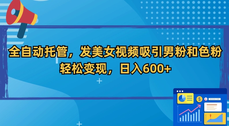 251-20240222-全自动托管，发美女视频吸引男粉和色粉，轻松变现，日入600+【揭秘】