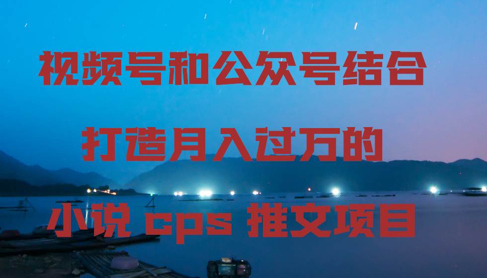 （9059期）小说cps推文教程⭐视频号和公众号结合打造的小说cps推文项目