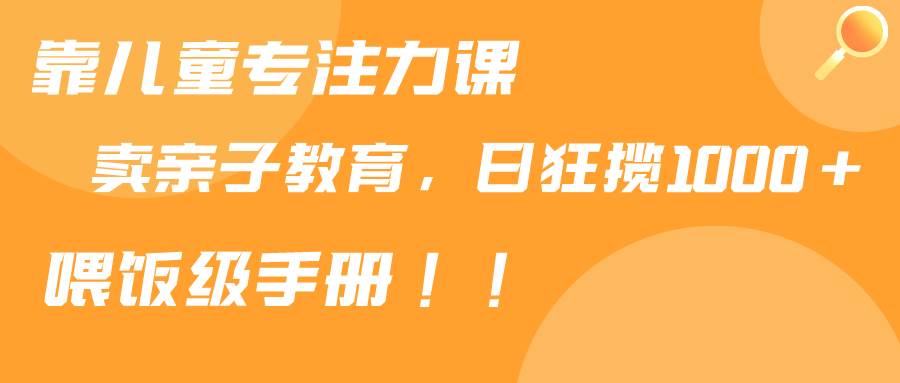 靠儿童专注力课卖亲子育儿合集，日狂揽1000+,喂饭级别手册⭐靠儿童专注力课程售卖亲子育儿课程，日暴力狂揽1000 ，喂饭手册分享