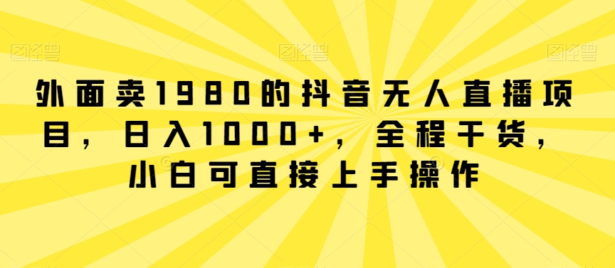 243-20240222-外面卖1980的抖音无人直播项目，日入1000+，全程干货，小白可直接上手操作【揭秘】