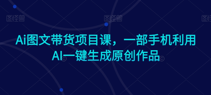 237-20240222-Ai图文带货项目课，一部手机利用AI一键生成原创作品