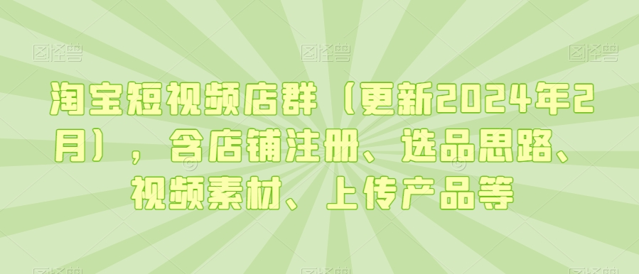 240-20240222-淘宝短视频店群（更新2024年2月），含店铺注册、选品思路、视频素材、上传产品等