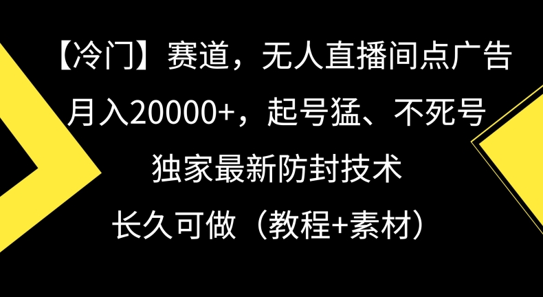 276-20240223-冷门赛道，无人直播间点广告，月入20000+，起号猛、不死号，独家最新防封技术，长久可做（教程+素材）【揭秘】⭐冷门赛道，无人直播间点广告，月入20000+，起号猛、不死号，独家最新防封技术【揭秘】