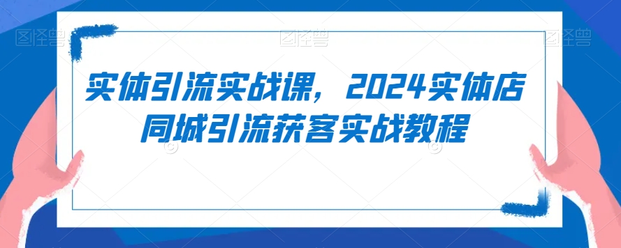 260-20240223-实体引流实战课，2024实体店同城引流获客实战教程