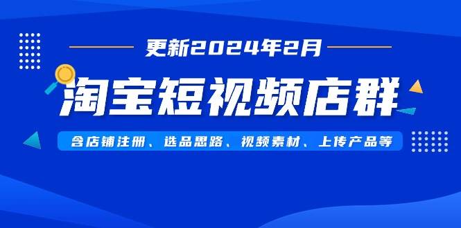 （9067期）淘宝短视频店群⭐淘宝短视频店群（更新2024年2月）含店铺注册、选品思路、视频素材、上传...