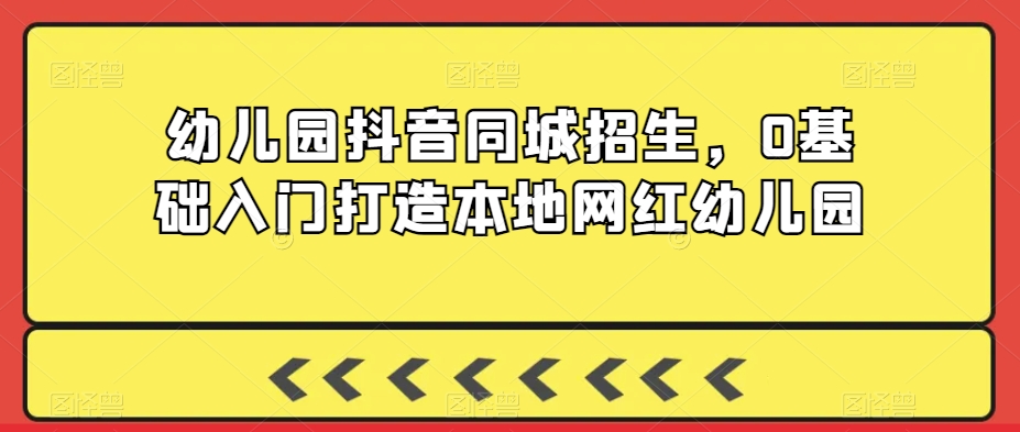 286-20240224-幼儿园抖音同城招生，0基础入门打造本地网红幼儿园