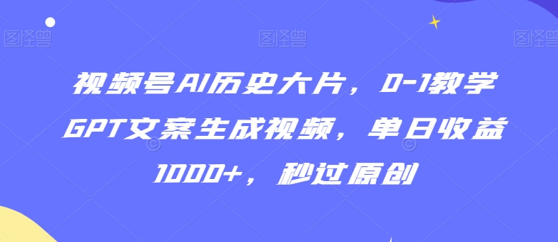 282-20240224-视频号AI历史大片，0-1教学GPT文案生成视频，单日收益1000+，秒过原创【揭秘】