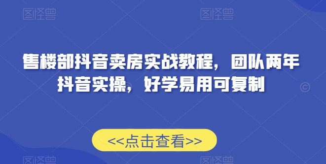 287-20240224-售楼部抖音卖房实战教程，团队两年抖音实操，好学易用可复制