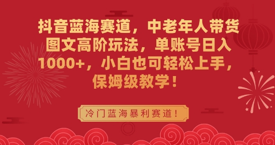 281-20240224-抖音蓝海赛道，中老年人带货图文高阶玩法，单账号日入1000+，小白也可轻松上手，保姆级教学【揭秘】