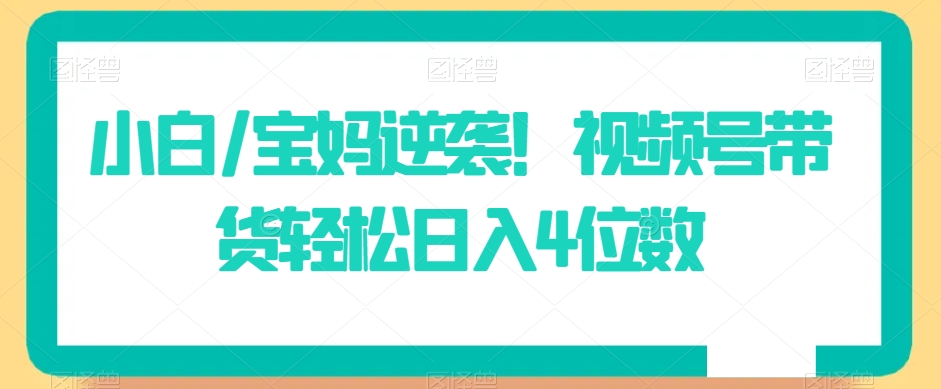 318-20240226-小白宝妈逆袭！视频号带货轻松日入4位数【揭秘】⭐小白/宝妈逆袭！视频号带货轻松日入4位数【揭秘】