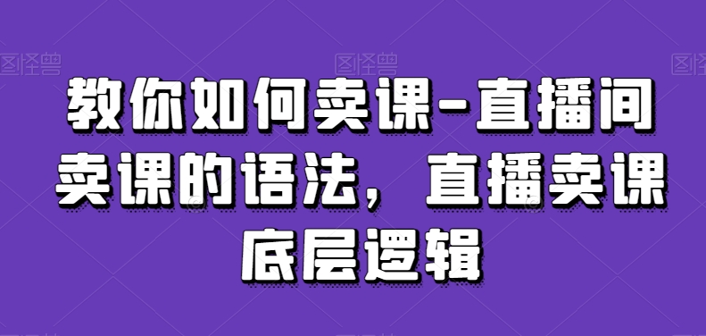 312-20240226-教你如何卖课-直播间卖课的语法，直播卖课底层逻辑