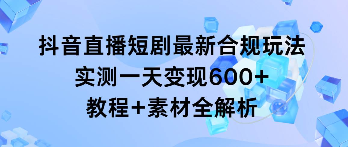 抖音直播短剧最新合规玩法，实测一天变现600+，教程+素材全解析⭐抖音直播短剧最新合规玩法，实测一天变现600 ，教程 素材全解析