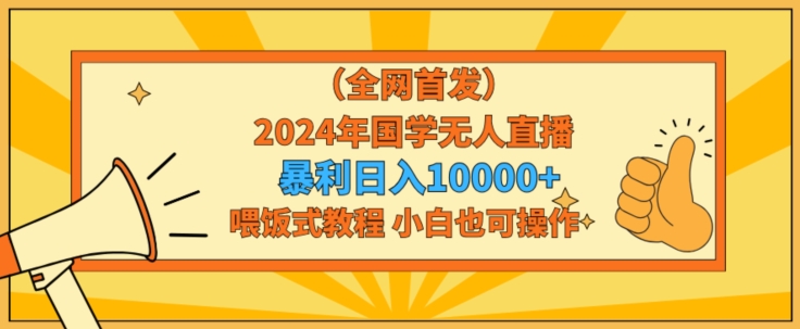 355-20240228-全网首发2024年国学无人直播暴力日入1w，加喂饭式教程，小白也可操作【揭秘】