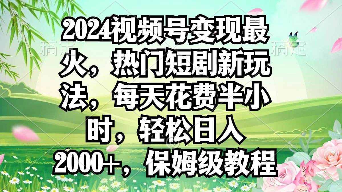 2024视频号变现最火，热门短剧新玩法，每天花费半小时，轻松日入2000+，保姆级教程⭐2024视频号变现最火，热门短剧新玩法，每天花费半小时，轻松一天2000 ，...