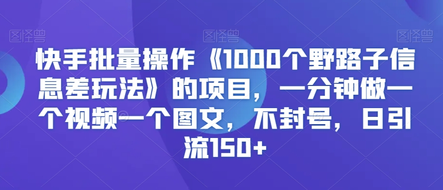 369-20240229-快手批量操作《1000个野路子信息差玩法》的项目，一分钟做一个视频一个图文，不封号，日引流150+【揭秘】