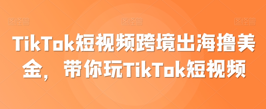 361-20240229-TikTok短视频跨境出海撸美金，带你玩TikTok短视频