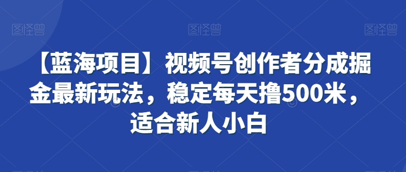 012-20240301-【蓝海项目】视频号创作者分成掘金最新玩法，稳定每天撸500米，适合新人小白【揭秘】