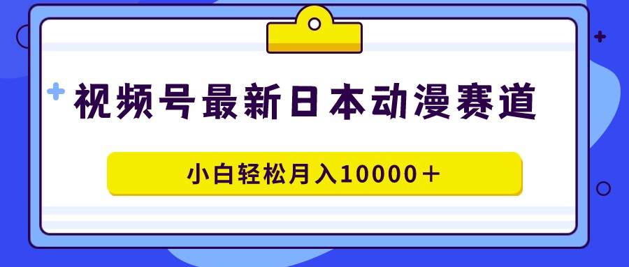 视频号日本动漫蓝海赛道，100%原创，小白轻松月入10000＋⭐视频号日本动漫蓝海赛道，100%原创，小白轻松一个月10000＋