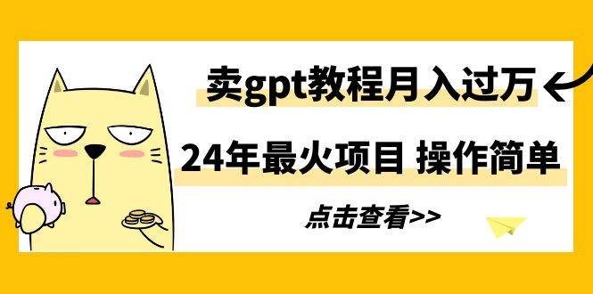 （9180期）24年最火项目，卖gpt教程月入过万，操作简单⭐24年最火项目，卖gpt教程一个月过万，操作