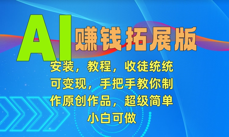 037-20240302-AI赚钱拓展版，安装，教程，收徒统统可变现，手把手教你制作原创作品，超级简单，小白可做【揭秘】