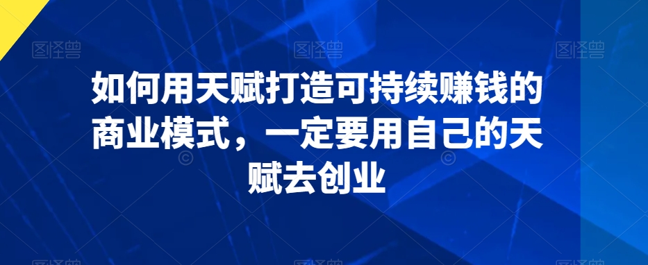 022-20240302-如何用天赋打造可持续赚钱的商业模式，一定要用自己的天赋去创业