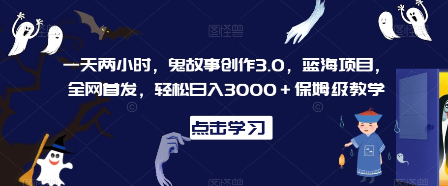 031-20240302-一天两小时，鬼故事创作3.0，蓝海项目，全网首发，轻松日入3000＋保姆级教学【揭秘】