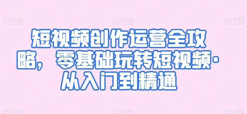 024-20240302-短视频创作运营全攻略，零基础玩转短视频·从入门到精通