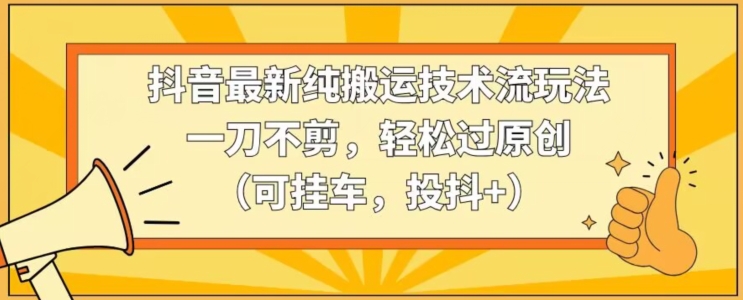 030-20240302-抖音最新纯搬运技术流玩法，一刀不剪，轻松过原创（可挂车，投抖+）【揭秘】