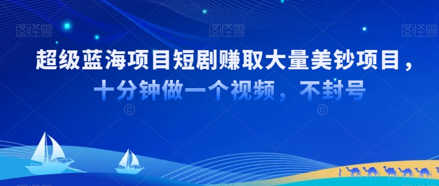 028-20240302-超级蓝海项目短剧赚取大量美钞项目，十分钟做一个视频，不封号【揭秘】⭐超级蓝海项目短剧赚取大量美钞项目，国内短剧出海tk赚美钞，十分钟做一个视频【揭秘】