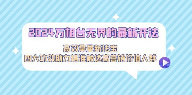 （9192期）2024万相台无界的最新开法，高效拿量新法宝，四大功效助力精准触达高营...