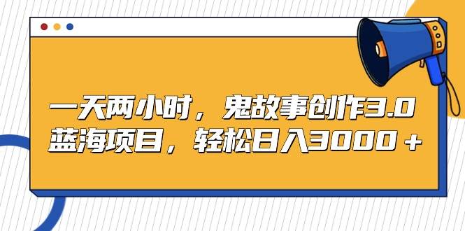 一天两小时，鬼故事创作3.0，蓝海项目，全网首发，轻松日入3000＋保姆级教学⭐一天两小时，鬼故事创作3.0，蓝海项目，轻松一天3000＋