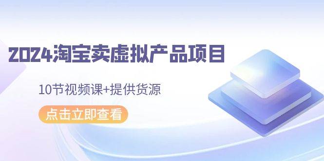 （9191期）2024淘宝卖虚拟产品项目，10节视频课+提供货源⭐2024淘宝卖虚拟产品项目，10节视频课 提供货源