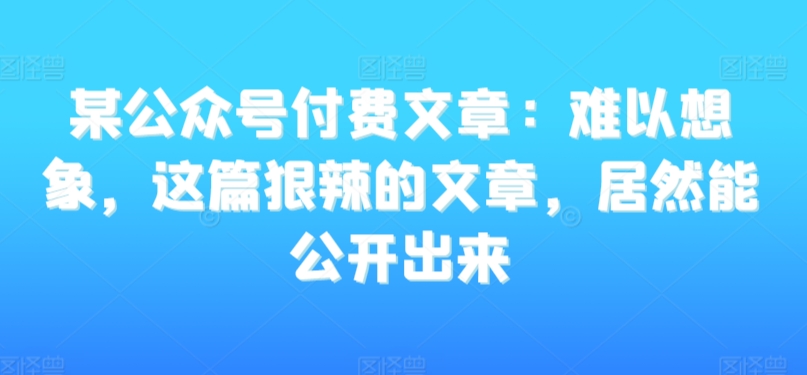 075-20240305-某公众号付费文章：难以想象，这篇狠辣的文章，居然能公开出来