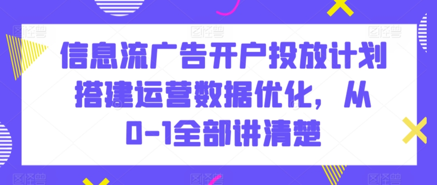 072-20240305-信息流广告开户投放计划搭建运营数据优化，从0-1全部讲清楚