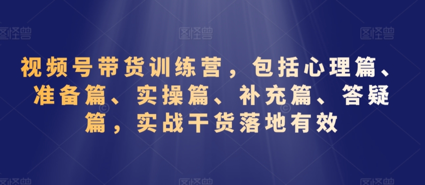 074-20240305-视频号带货训练营，包括心理篇、准备篇、实操篇、补充篇、答疑篇，实战干货落地有效