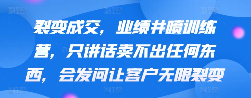 084-20240306-裂变成交，业绩井喷训练营，只讲话卖不出任何东西，会发问让客户无限裂变