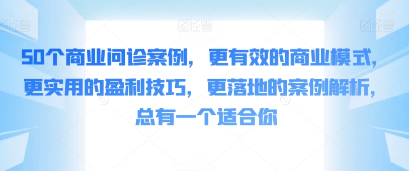 085-20240306-50个商业问诊案例，更有效的商业模式，更实用的盈利技巧，更落地的案例解析，总有一个适合你