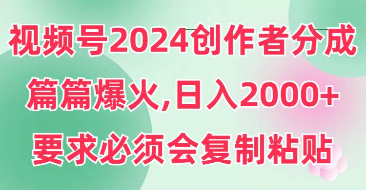 62.视频号2024创作者分成，片片爆火，要求必须会复制粘贴，日入6000+⭐视频号2024创作者分成，片片爆火，要求必须会复制粘贴，日入2000