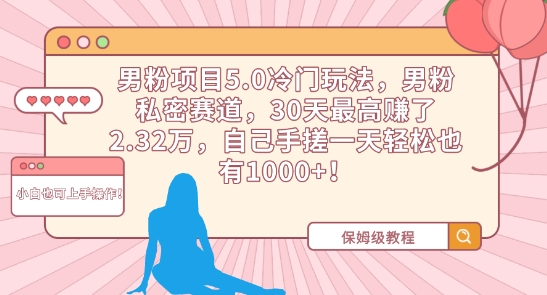 105-20240308-男粉项目5.0冷门玩法，男粉私密赛道，30天最高赚了2.32万，自己手搓一天轻松也有1000+【揭秘】