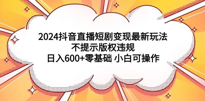 2024抖音直播短剧变现最新玩法，不提示版权违规，日入600+零基础 小白可操作⭐2024抖音直播短剧变现最新玩法，不提示版权违规 一天600 零基础 小白可操作