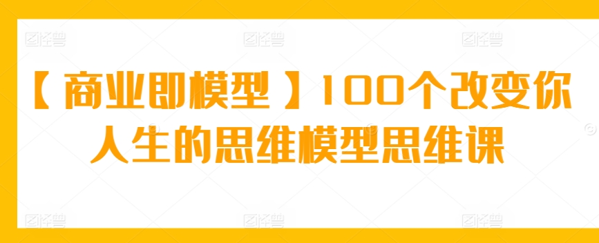 111-20240308-【商业即模型】100个改变你人生的思维模型思维课