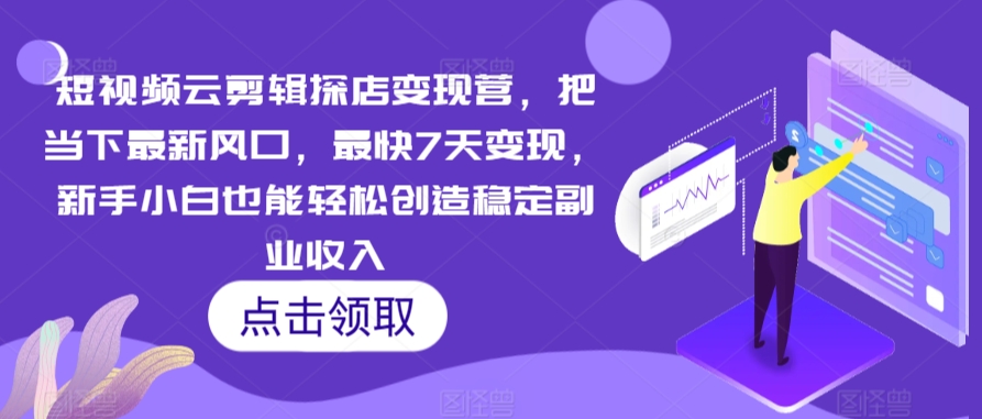 113-20240308-短视频云剪辑探店变现营，把当下最新风口，最快7天变现，新手小白也能轻松创造稳定副业收入