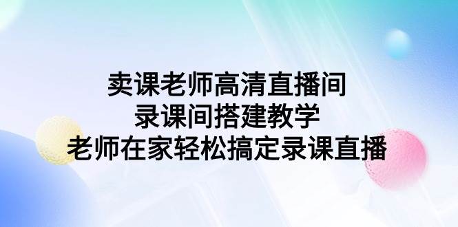 （9314期）卖课老师高清直播、录课间搭建教学_鲁老师的小猪微课⭐卖课老师高清直播间 录课间搭建教学，老师在家轻松搞定录课直播