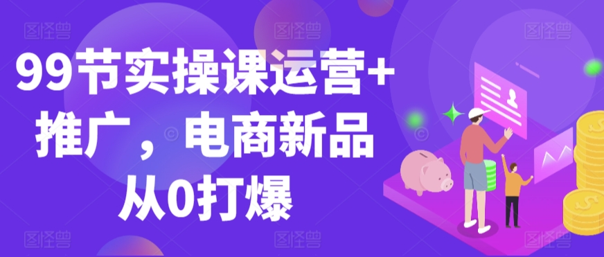 126-20240309-99节实操课运营+推广，电商新品从0打爆